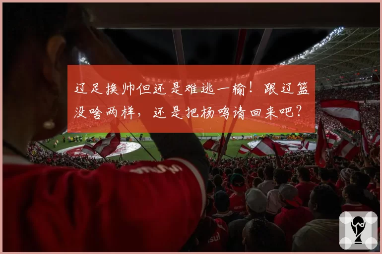 辽足换帅但还是难逃一输!跟辽篮没啥两样,还是把杨鸣请回来吧?