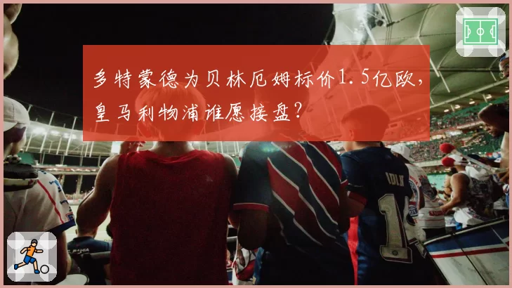 多特蒙德为贝林厄姆标价1.5亿欧，皇马利物浦谁愿接盘？