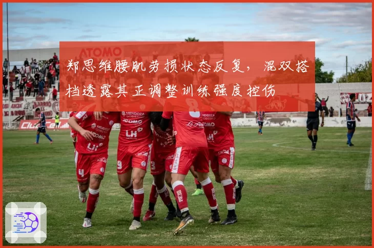 郑思维腰肌劳损状态反复，混双搭档透露其正调整训练强度控伤