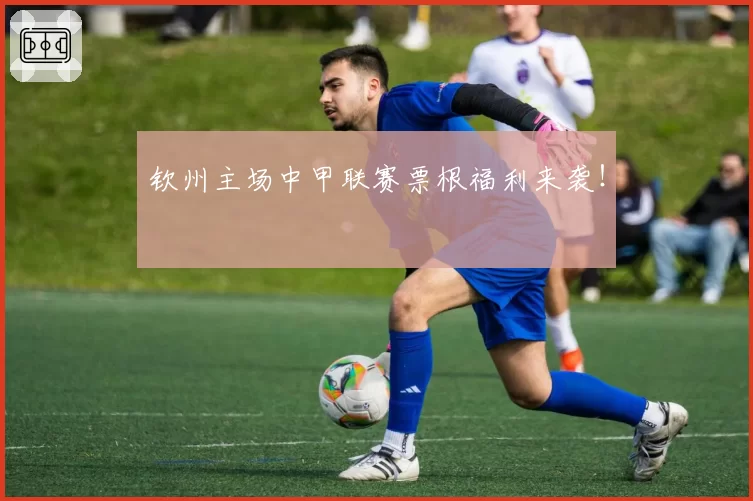 钦州主场中甲联赛票根福利来袭！