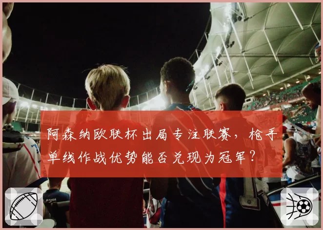 阿森纳欧联杯出局专注联赛，枪手单线作战优势能否兑现为冠军？