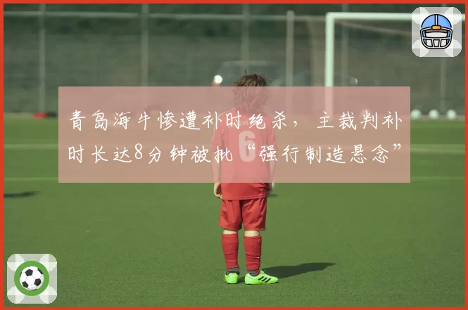 青岛海牛惨遭补时绝杀,主裁判补时长达8分钟被批“强行制造悬念”