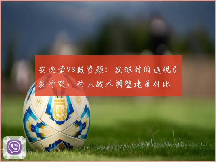 安洗莹vs戴资颖：发球时间违规引发冲突，两人战术调整速度对比