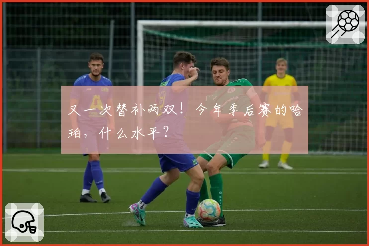 又一次替补两双!今年季后赛的哈珀,什么水平?