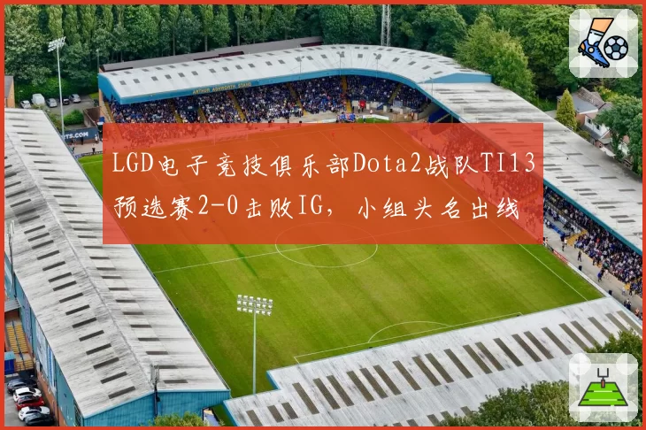 LGD电子竞技俱乐部Dota2战队TI13预选赛2-0击败IG，小组头名出线