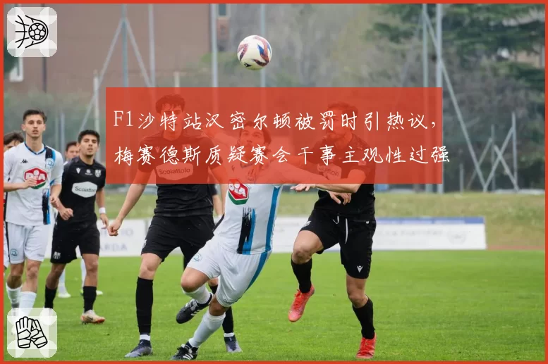 F1沙特站汉密尔顿被罚时引热议,梅赛德斯质疑赛会干事主观性过强