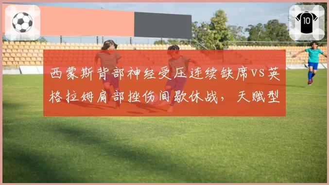 西蒙斯背部神经受压连续缺席vs英格拉姆肩部挫伤间歇休战，天赋型前锋的伤停轨迹对比