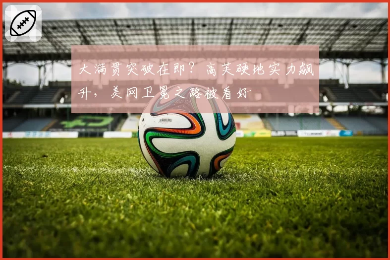 大满贯突破在即？高芙硬地实力飙升，美网卫冕之路被看好