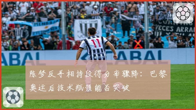 陈梦反手相持段得分率骤降:巴黎奥运后技术瓶颈能否突破