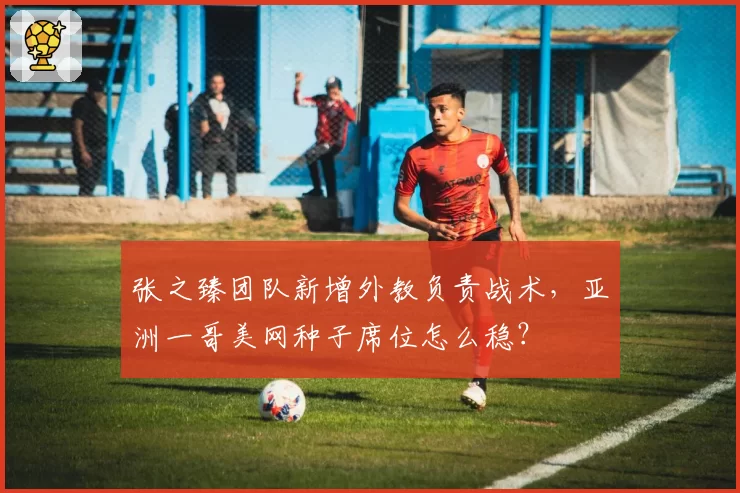 张之臻团队新增外教负责战术,亚洲一哥美网种子席位怎么稳?