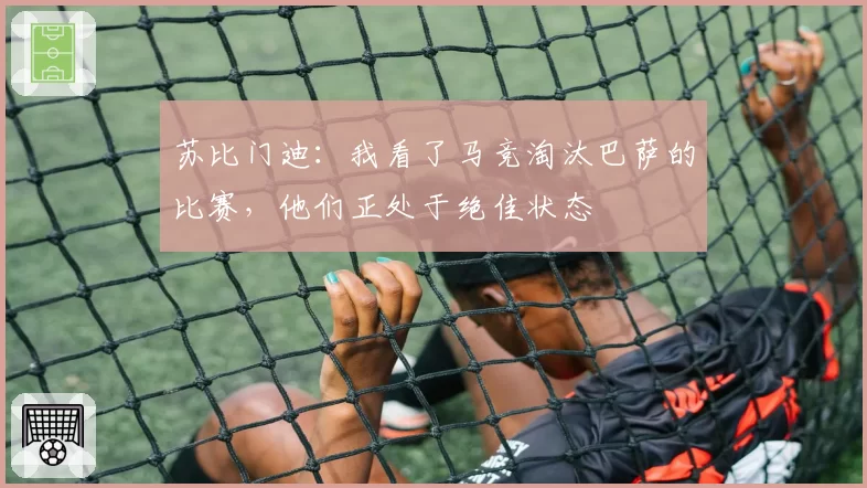 苏比门迪：我看了马竞淘汰巴萨的比赛，他们正处于绝佳状态