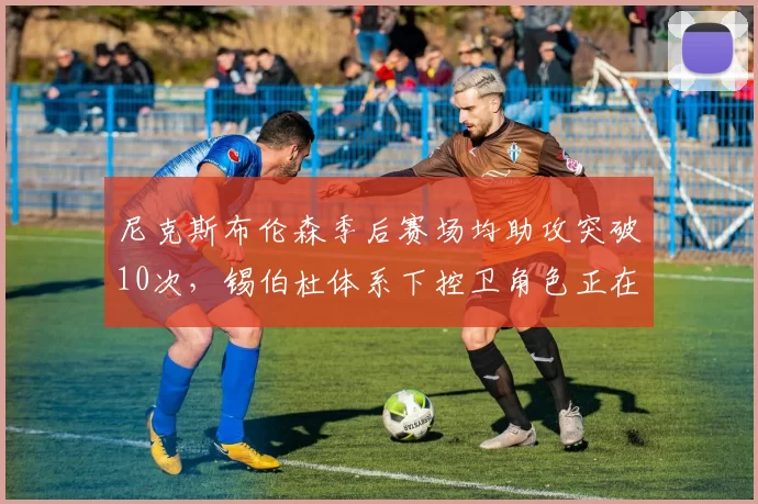 尼克斯布伦森季后赛场均助攻突破10次,锡伯杜体系下控卫角色正在进化