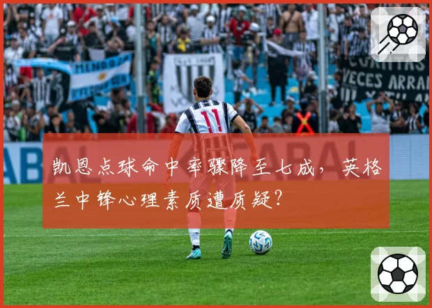 凯恩点球命中率骤降至七成，英格兰中锋心理素质遭质疑？