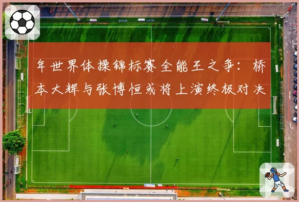 年世界体操锦标赛全能王之争：桥本大辉与张博恒或将上演终极对决？