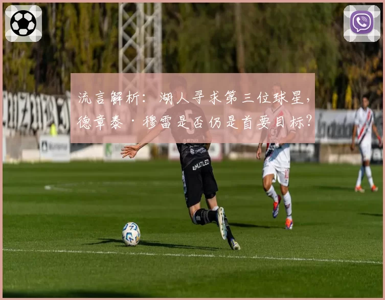 流言解析：湖人寻求第三位球星，德章泰·穆雷是否仍是首要目标？