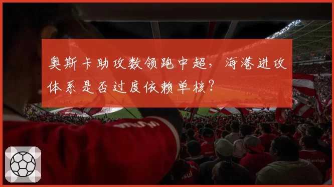 奥斯卡助攻数领跑中超，海港进攻体系是否过度依赖单核？