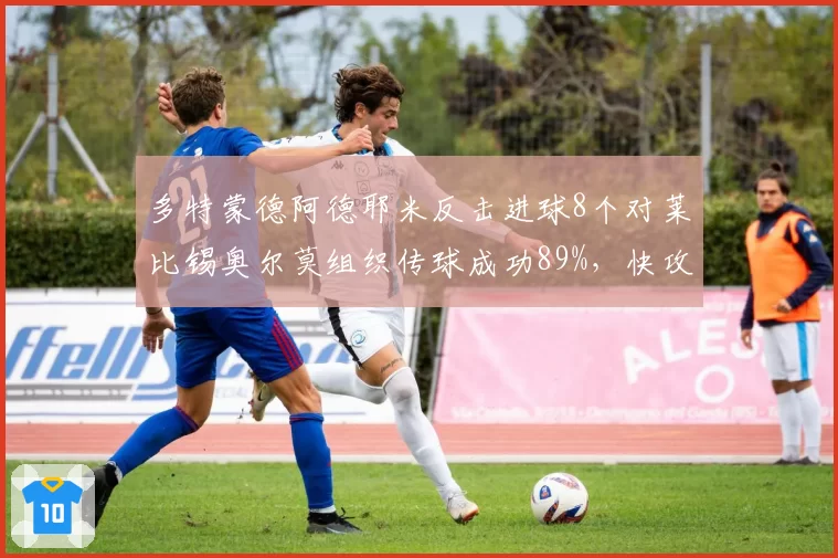 多特蒙德阿德耶米反击进球8个对莱比锡奥尔莫组织传球成功89%,快攻与控球哲学碰撞