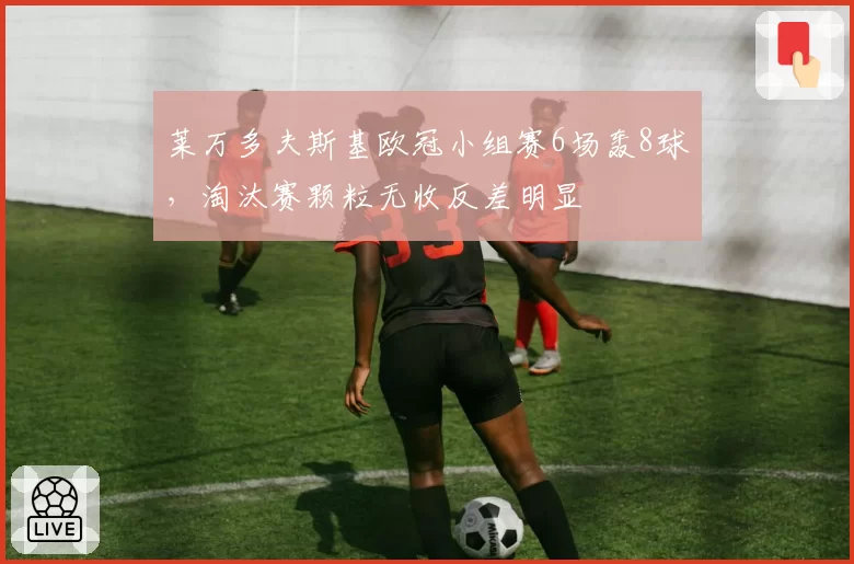 莱万多夫斯基欧冠小组赛6场轰8球，淘汰赛颗粒无收反差明显