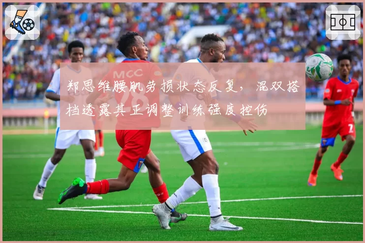 郑思维腰肌劳损状态反复，混双搭档透露其正调整训练强度控伤
