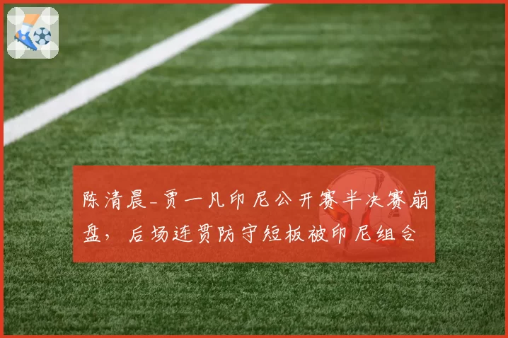 陈清晨_贾一凡印尼公开赛半决赛崩盘，后场连贯防守短板被印尼组合撕裂？