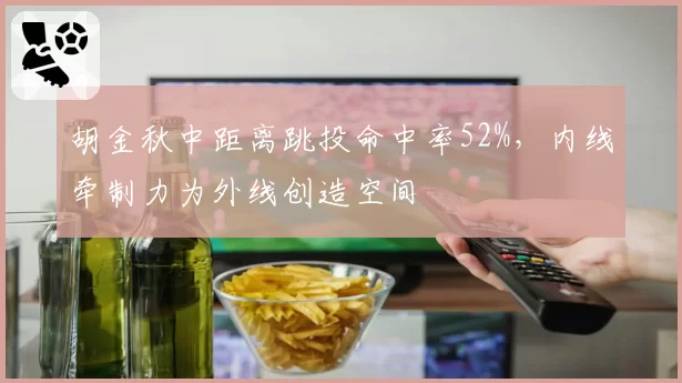 胡金秋中距离跳投命中率52%，内线牵制力为外线创造空间