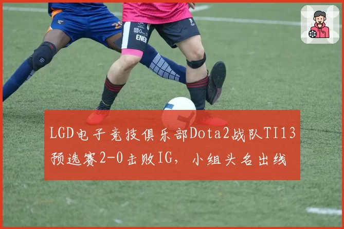LGD电子竞技俱乐部Dota2战队TI13预选赛2-0击败IG，小组头名出线