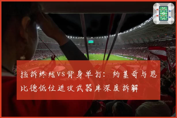 挡拆终结vs背身单打：约基奇与恩比德低位进攻武器库深度拆解