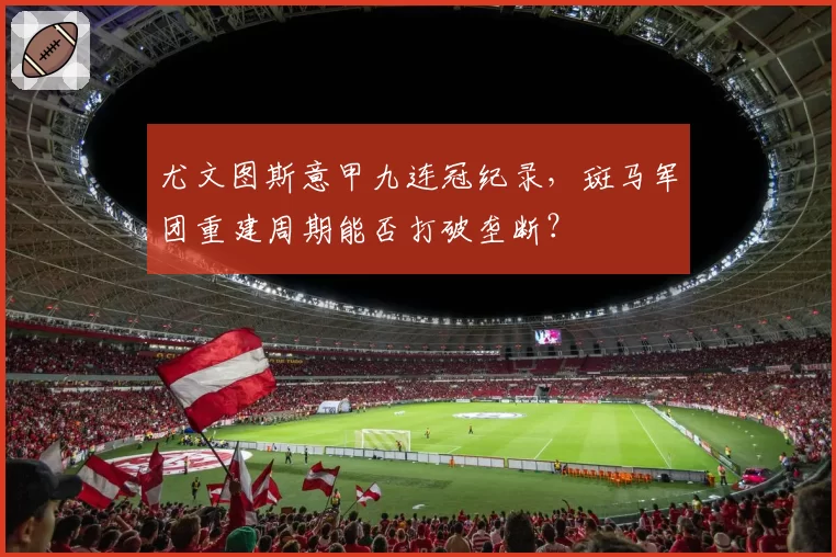 尤文图斯意甲九连冠纪录，斑马军团重建周期能否打破垄断？