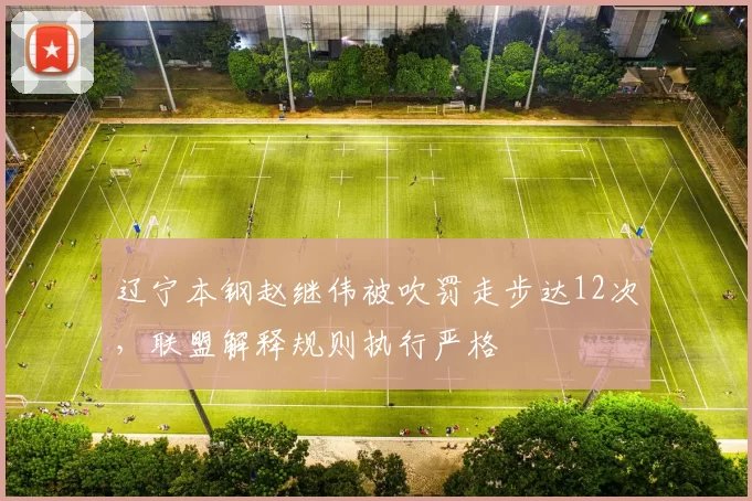辽宁本钢赵继伟被吹罚走步达12次，联盟解释规则执行严格