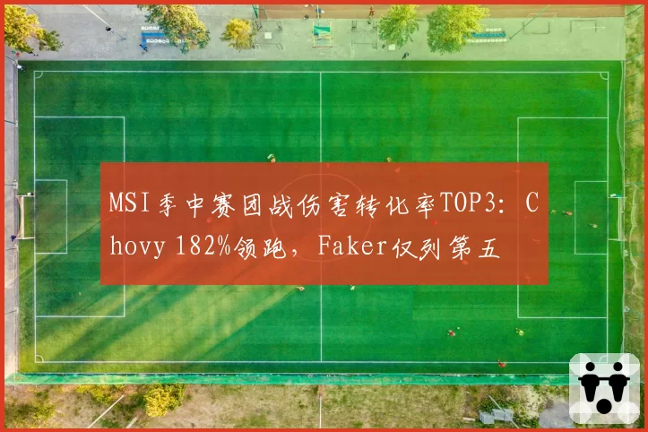 MSI季中赛团战伤害转化率TOP3：Chovy 182%领跑，Faker仅列第五