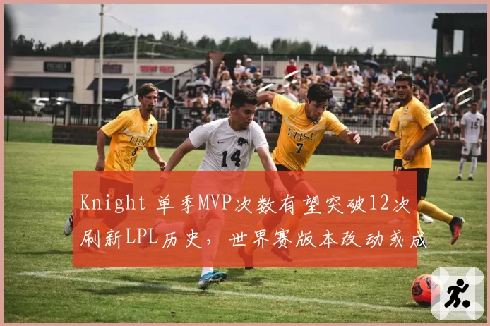 Knight 单季MVP次数有望突破12次刷新LPL历史,世界赛版本改动或成最大变数