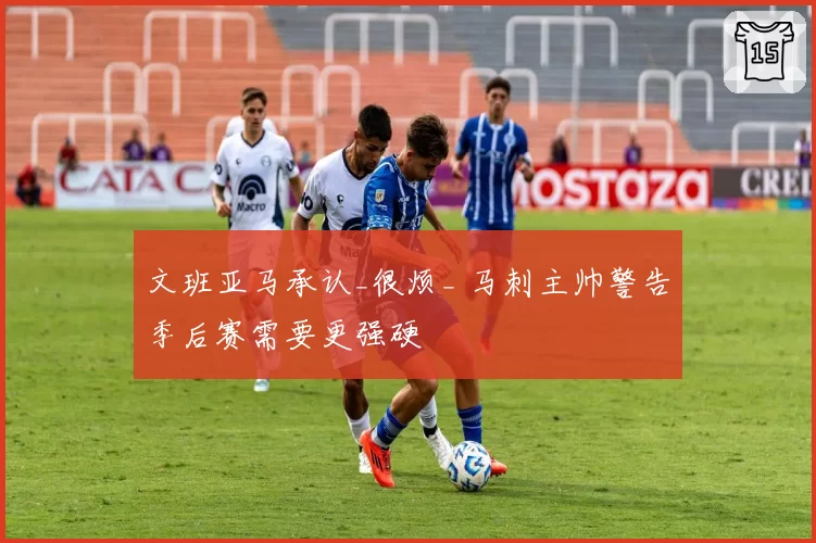 文班亚马承认_很烦_ 马刺主帅警告季后赛需要更强硬