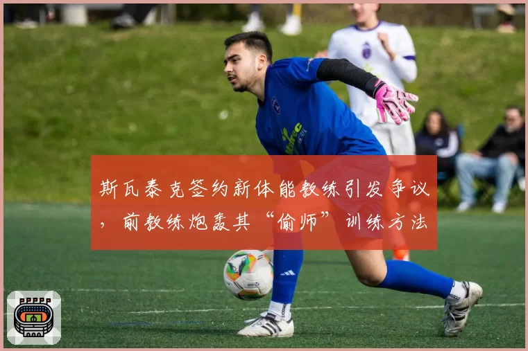 斯瓦泰克签约新体能教练引发争议，前教练炮轰其“偷师”训练方法