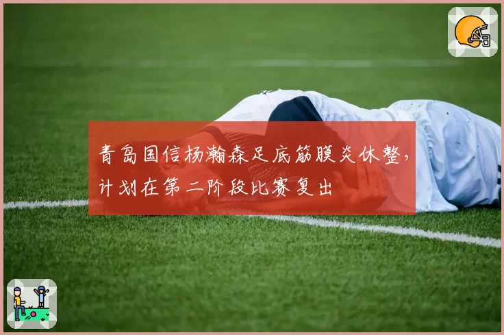 青岛国信杨瀚森足底筋膜炎休整，计划在第二阶段比赛复出