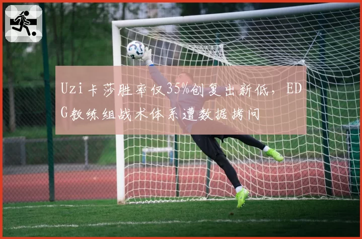Uzi卡莎胜率仅35%创复出新低，EDG教练组战术体系遭数据拷问