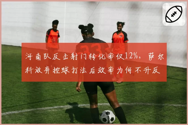 河南队反击射门转化率仅12%，萨尔科放弃控球打法后效率为何不升反降？