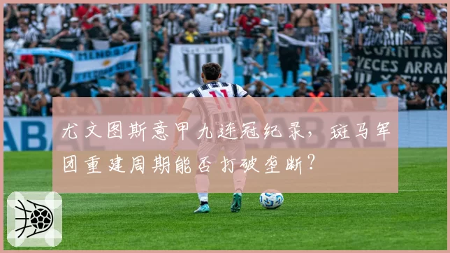 尤文图斯意甲九连冠纪录，斑马军团重建周期能否打破垄断？