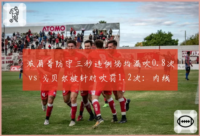 浓眉哥防守三秒违例场均漏吹0.8次 vs 戈贝尔被针对吹罚1.2次：内线防守规则双标