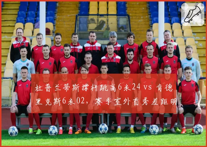 杜普兰蒂斯撑杆跳高6米24 vs 肯德里克斯6米02，赛季室外首秀差距明显