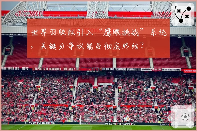 世界羽联拟引入“鹰眼挑战”系统，关键分争议能否彻底终结？