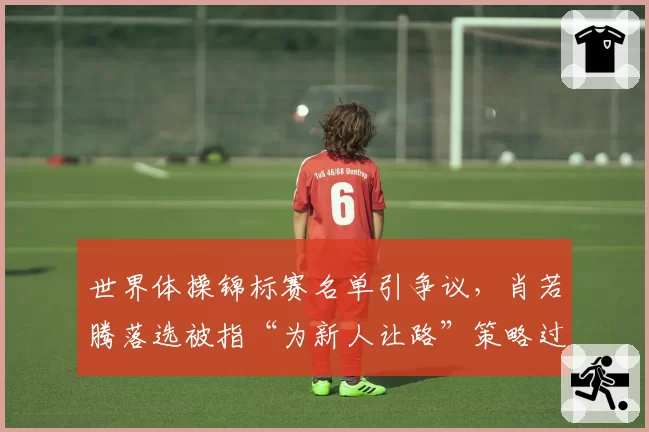 世界体操锦标赛名单引争议，肖若腾落选被指“为新人让路”策略过于激进