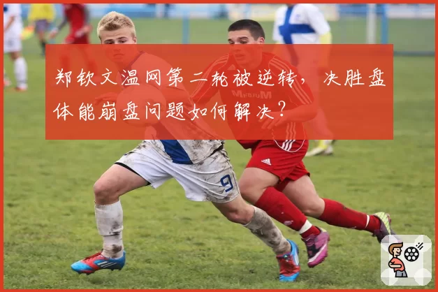 郑钦文温网第二轮被逆转，决胜盘体能崩盘问题如何解决？