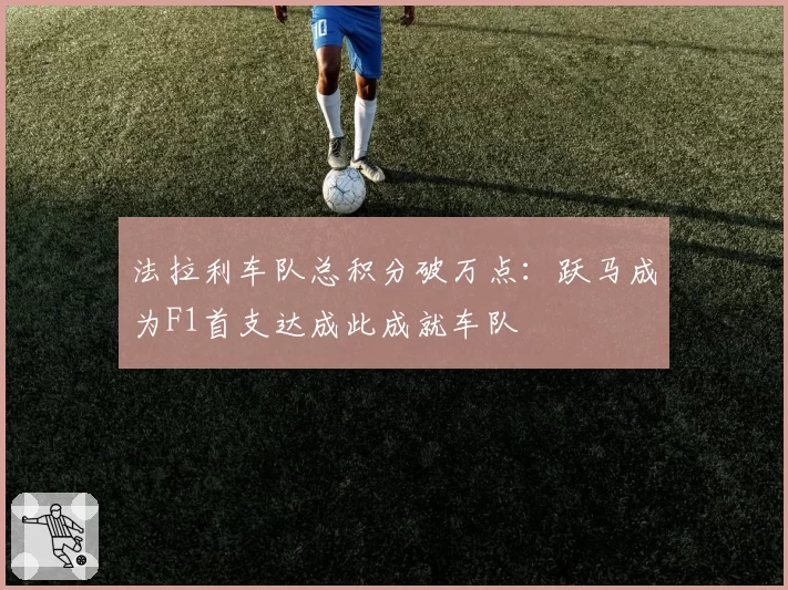 法拉利车队总积分破万点:跃马成为F1首支达成此成就车队