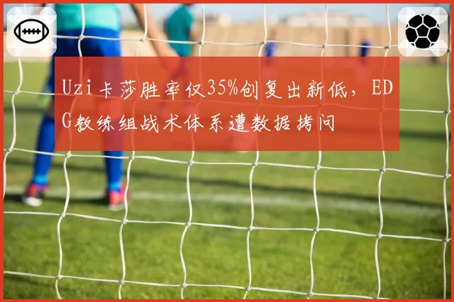 Uzi卡莎胜率仅35%创复出新低，EDG教练组战术体系遭数据拷问