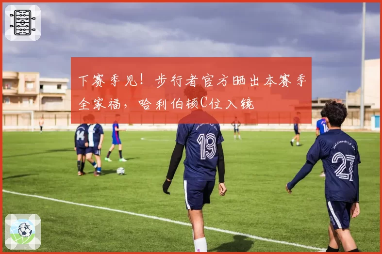 下赛季见！步行者官方晒出本赛季全家福，哈利伯顿C位入镜