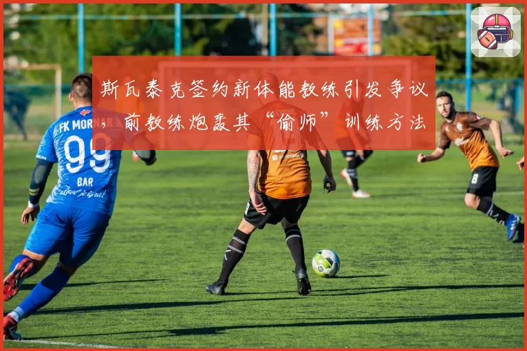斯瓦泰克签约新体能教练引发争议，前教练炮轰其“偷师”训练方法