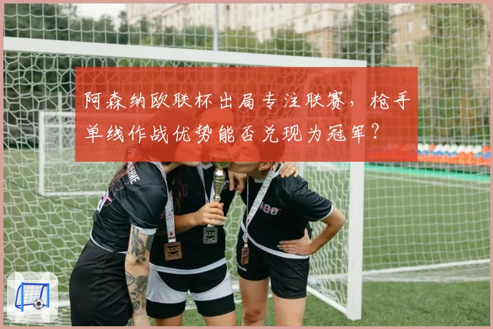 阿森纳欧联杯出局专注联赛，枪手单线作战优势能否兑现为冠军？