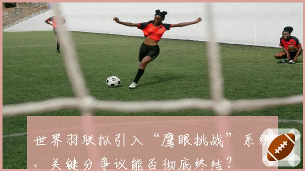 世界羽联拟引入“鹰眼挑战”系统,关键分争议能否彻底终结?