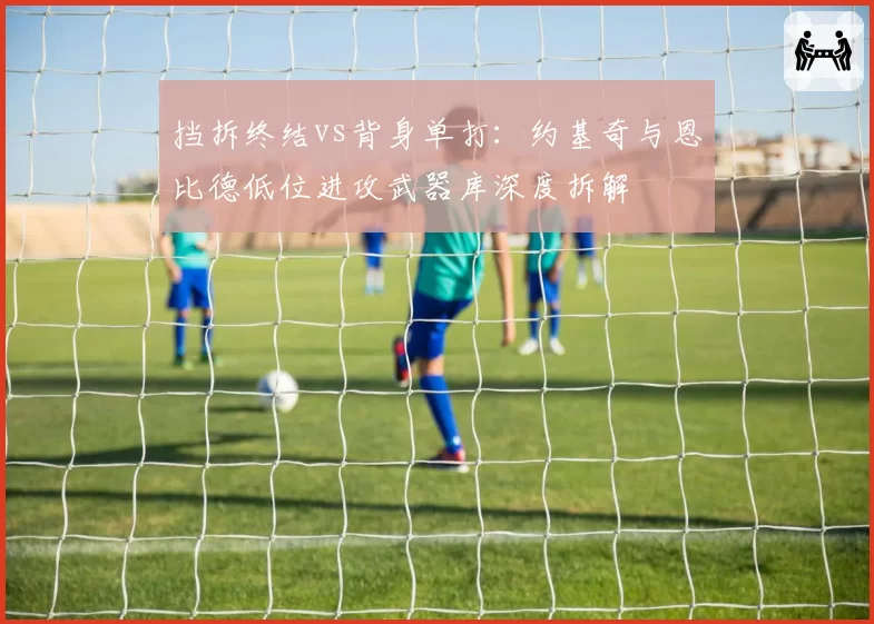 挡拆终结vs背身单打：约基奇与恩比德低位进攻武器库深度拆解