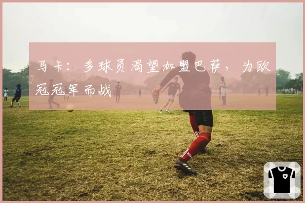 马卡:多球员渴望加盟巴萨,为欧冠冠军而战